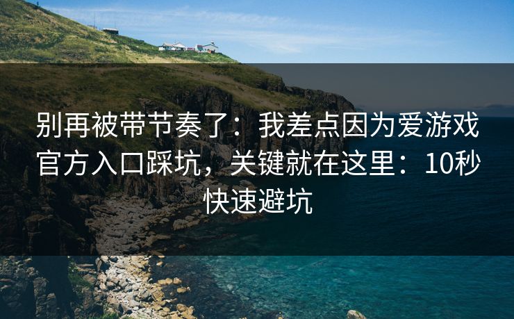 别再被带节奏了：我差点因为爱游戏官方入口踩坑，关键就在这里：10秒快速避坑
