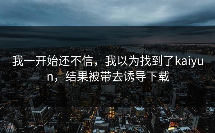 我一开始还不信，我以为找到了kaiyun，结果被带去诱导下载