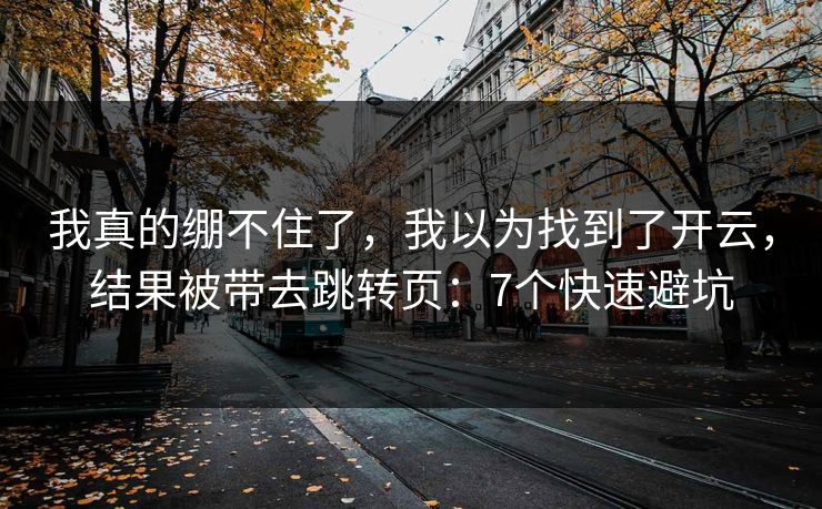 我真的绷不住了，我以为找到了开云，结果被带去跳转页：7个快速避坑