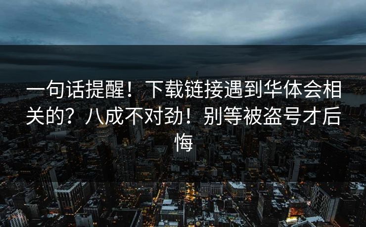 一句话提醒！下载链接遇到华体会相关的？八成不对劲！别等被盗号才后悔