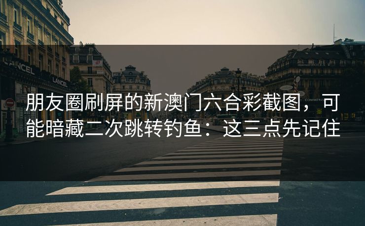 朋友圈刷屏的新澳门六合彩截图，可能暗藏二次跳转钓鱼：这三点先记住