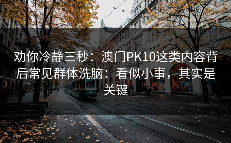 劝你冷静三秒：澳门PK10这类内容背后常见群体洗脑：看似小事，其实是关键