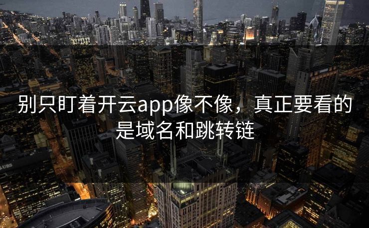 别只盯着开云app像不像，真正要看的是域名和跳转链