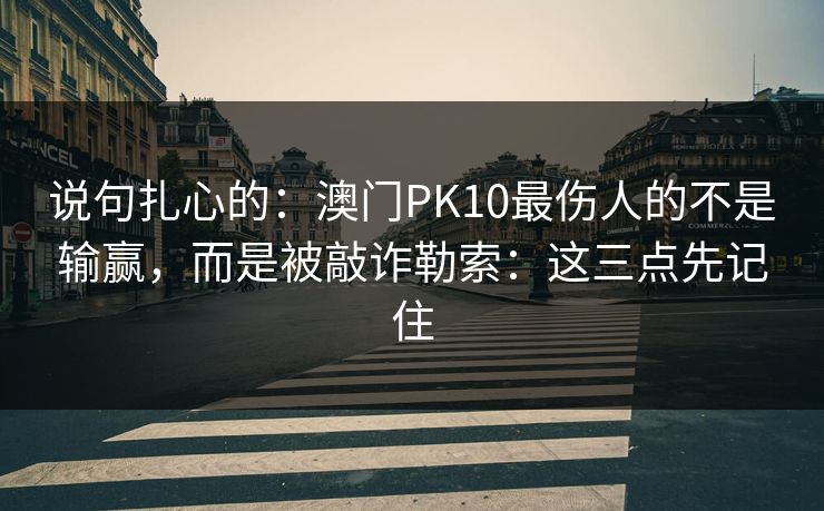 说句扎心的：澳门PK10最伤人的不是输赢，而是被敲诈勒索：这三点先记住