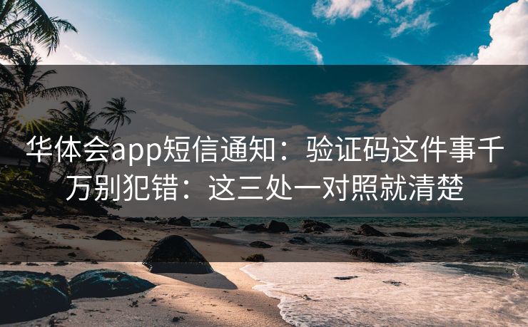 华体会app短信通知：验证码这件事千万别犯错：这三处一对照就清楚