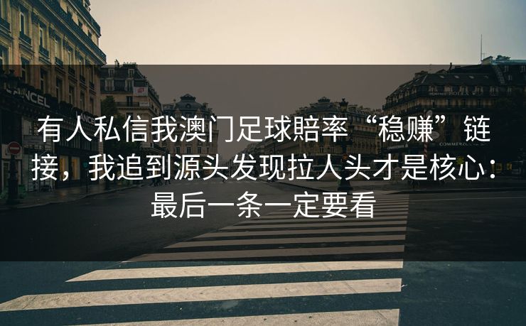 有人私信我澳门足球賠率“稳赚”链接,我追到源头发现拉人头才是核心:最后一条一定要看
