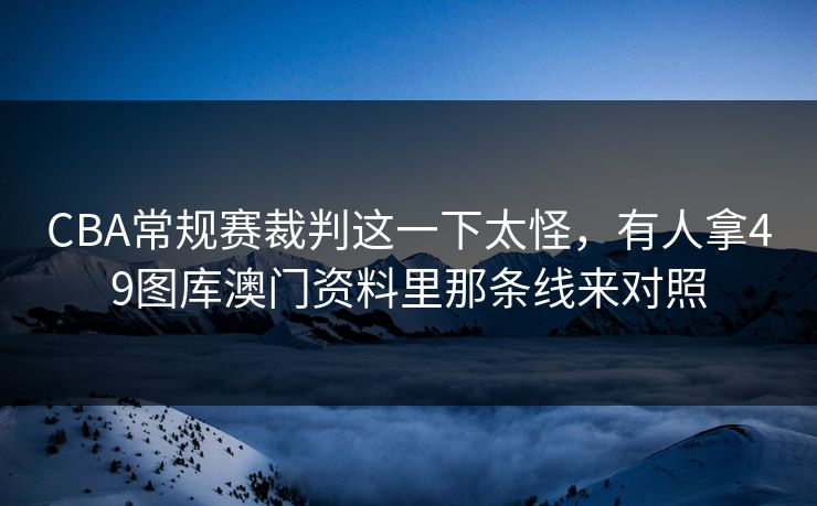 CBA常规赛裁判这一下太怪，有人拿49图库澳门资料里那条线来对照