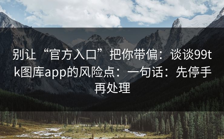 别让“官方入口”把你带偏：谈谈99tk图库app的风险点：一句话：先停手再处理