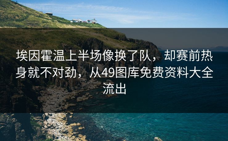 埃因霍温上半场像换了队，却赛前热身就不对劲，从49图库免费资料大全流出