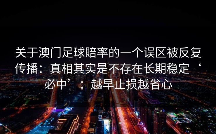 关于澳门足球賠率的一个误区被反复传播：真相其实是不存在长期稳定‘必中’：越早止损越省心