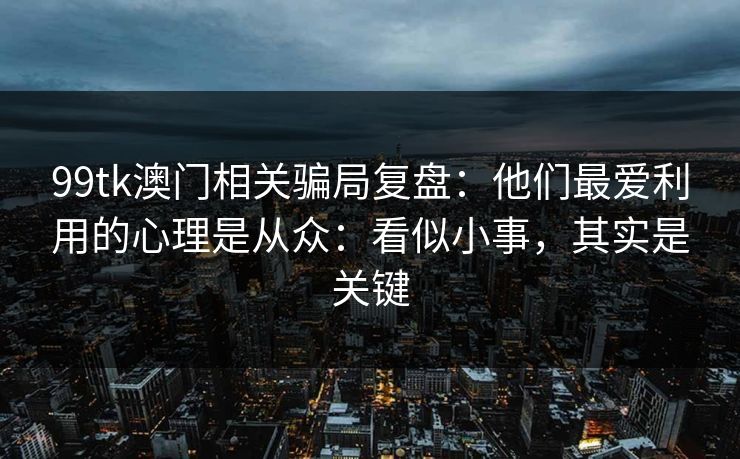 99tk澳门相关骗局复盘：他们最爱利用的心理是从众：看似小事，其实是关键