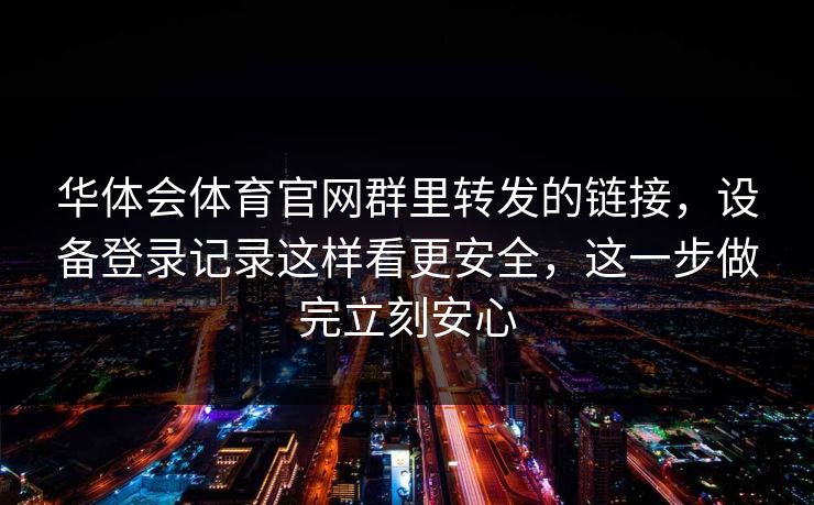 华体会体育官网群里转发的链接，设备登录记录这样看更安全，这一步做完立刻安心
