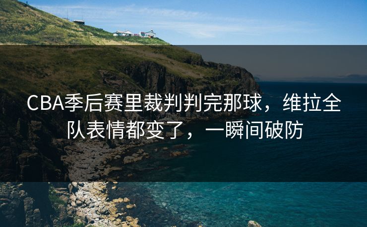 CBA季后赛里裁判判完那球，维拉全队表情都变了，一瞬间破防