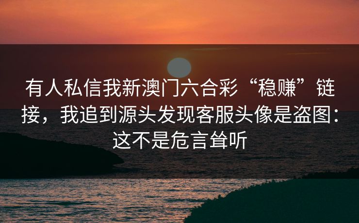有人私信我新澳门六合彩“稳赚”链接，我追到源头发现客服头像是盗图：这不是危言耸听