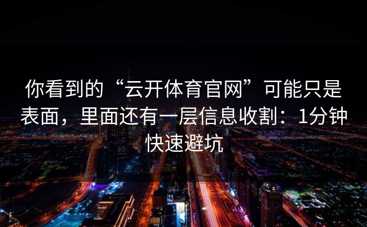 你看到的“云开体育官网”可能只是表面，里面还有一层信息收割：1分钟快速避坑