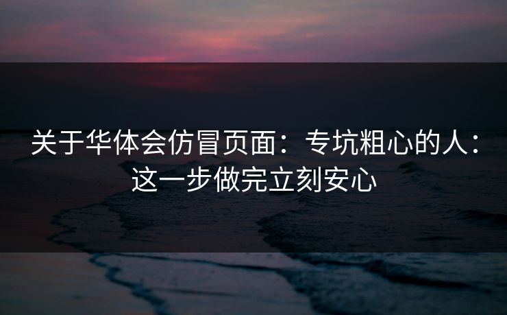 关于华体会仿冒页面：专坑粗心的人：这一步做完立刻安心