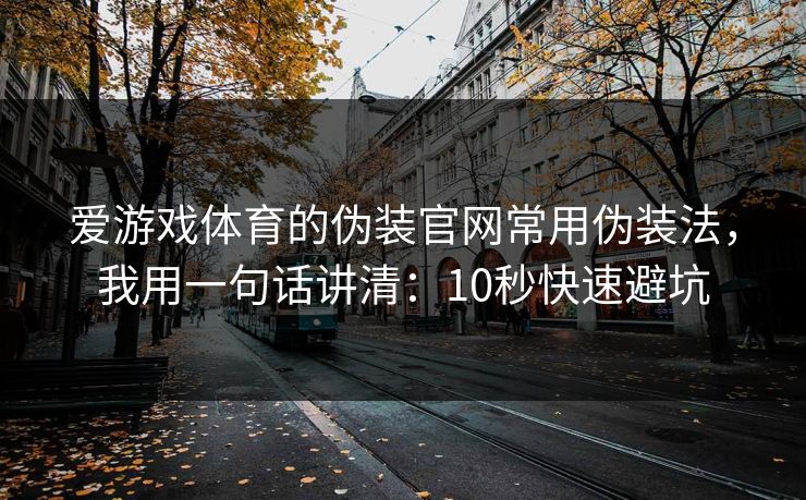 爱游戏体育的伪装官网常用伪装法，我用一句话讲清：10秒快速避坑