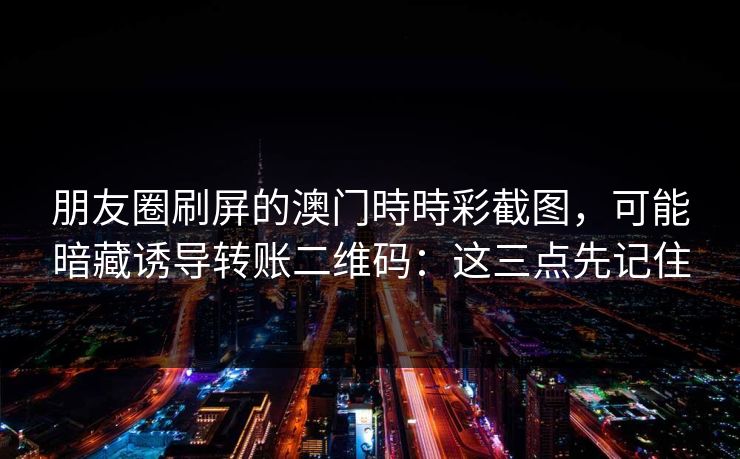 朋友圈刷屏的澳门時時彩截图，可能暗藏诱导转账二维码：这三点先记住