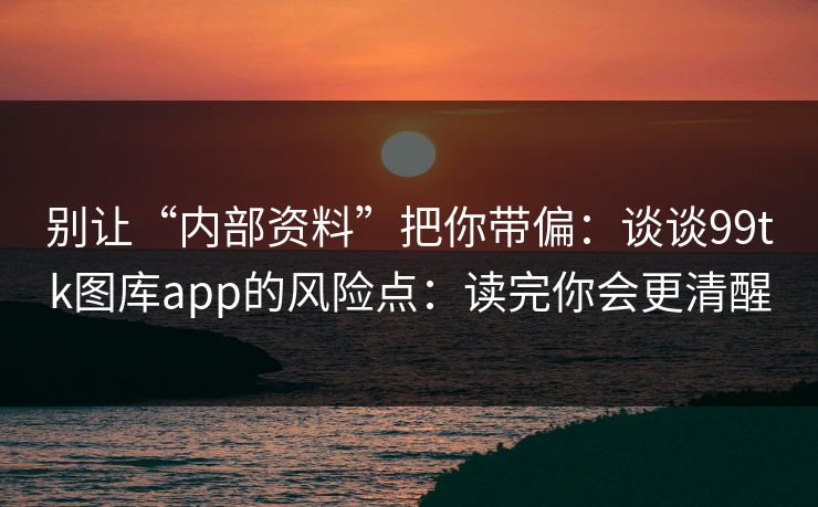别让“内部资料”把你带偏：谈谈99tk图库app的风险点：读完你会更清醒