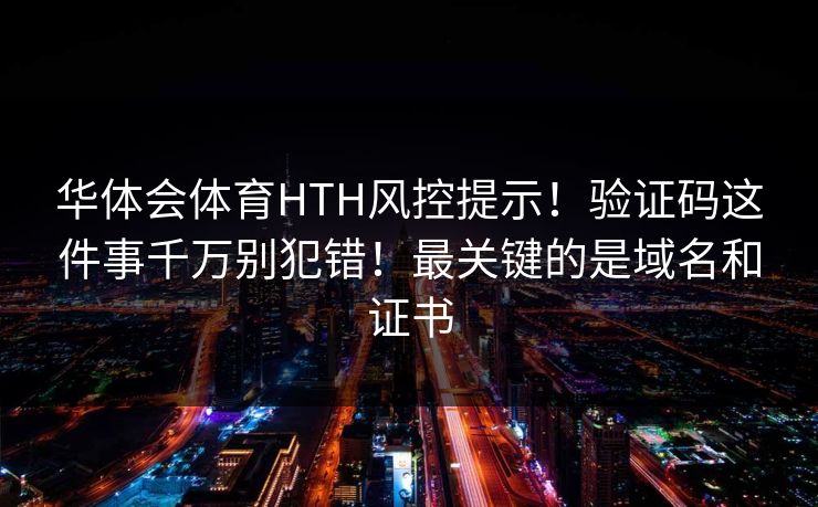 华体会体育HTH风控提示！验证码这件事千万别犯错！最关键的是域名和证书