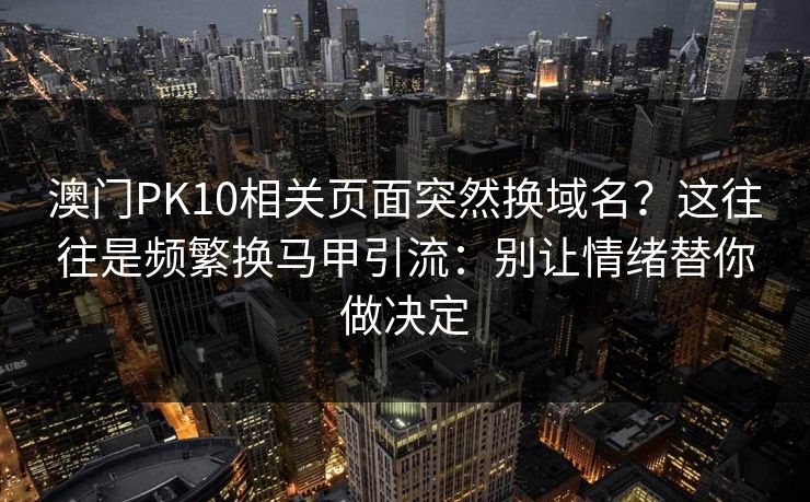澳门PK10相关页面突然换域名？这往往是频繁换马甲引流：别让情绪替你做决定