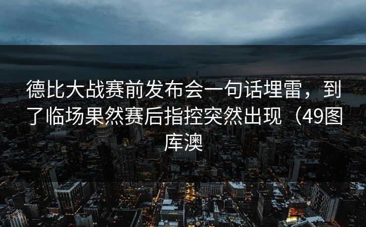 德比大战赛前发布会一句话埋雷，到了临场果然赛后指控突然出现（49图库澳