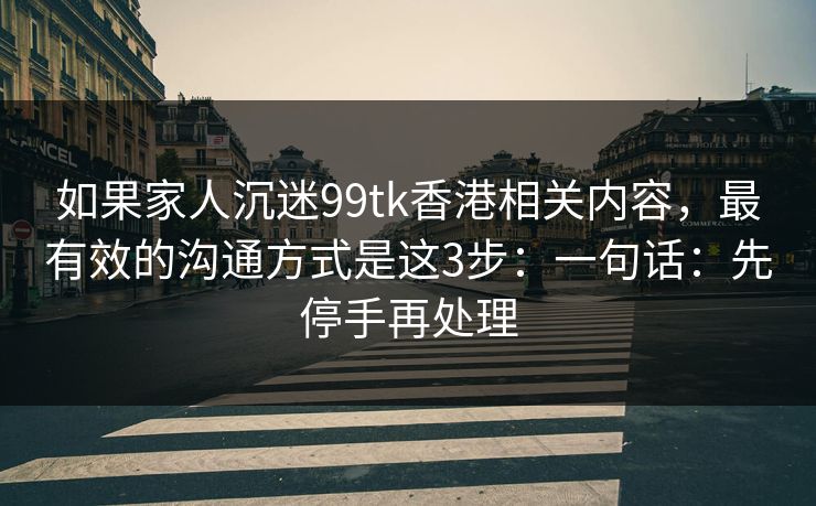 如果家人沉迷99tk香港相关内容，最有效的沟通方式是这3步：一句话：先停手再处理