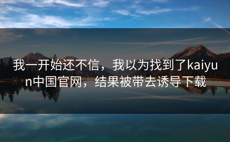 我一开始还不信，我以为找到了kaiyun中国官网，结果被带去诱导下载