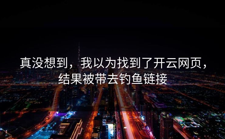 真没想到，我以为找到了开云网页，结果被带去钓鱼链接
