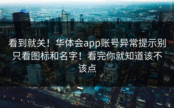看到就关！华体会app账号异常提示别只看图标和名字！看完你就知道该不该点