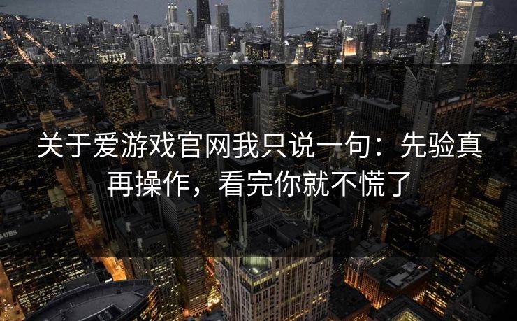 关于爱游戏官网我只说一句：先验真再操作，看完你就不慌了