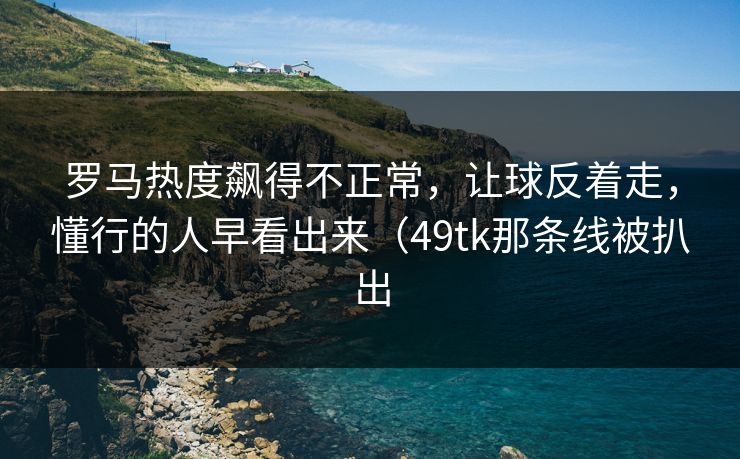 罗马热度飙得不正常，让球反着走，懂行的人早看出来（49tk那条线被扒出